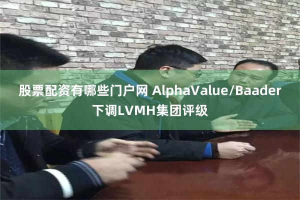 股票配资有哪些门户网 AlphaValue/Baader下调LVMH集团评级