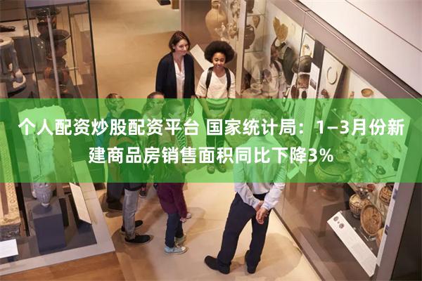 个人配资炒股配资平台 国家统计局：1—3月份新建商品房销售面积同比下降3%