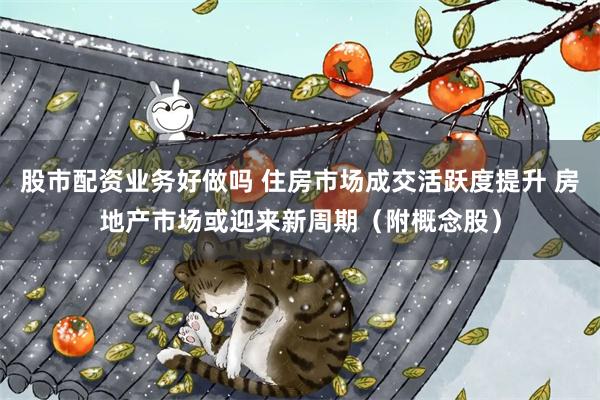 股市配资业务好做吗 住房市场成交活跃度提升 房地产市场或迎来新周期（附概念股）