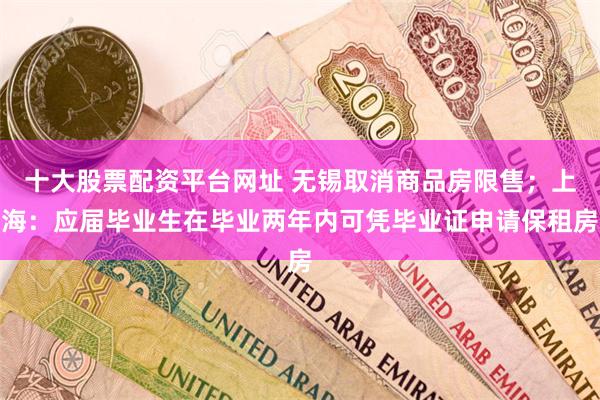 十大股票配资平台网址 无锡取消商品房限售；上海：应届毕业生在毕业两年内可凭毕业证申请保租房