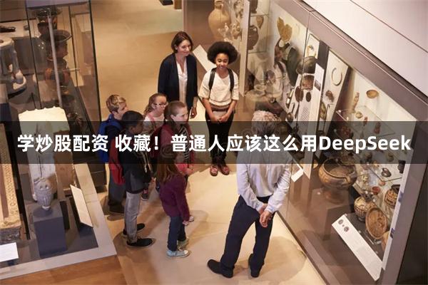 学炒股配资 收藏！普通人应该这么用DeepSeek
