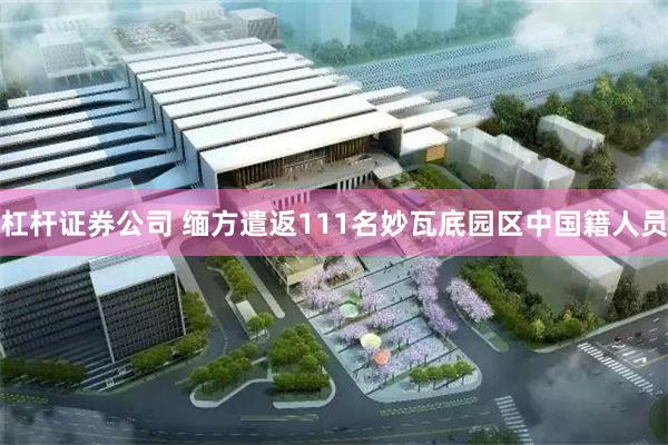 杠杆证券公司 缅方遣返111名妙瓦底园区中国籍人员