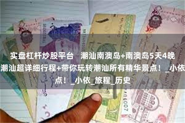 实盘杠杆炒股平台   潮汕南澳岛+南澳岛5天4晚旅游攻略，潮汕超详细行程+带你玩转潮汕所有精华景点！_小依_旅程_历史