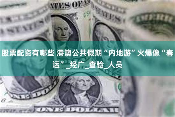 股票配资有哪些 港澳公共假期“内地游”火爆像“春运”_经广_查验_人员