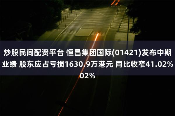 炒股民间配资平台 恒昌集团国际(01421)发布中期业绩 股东应占亏损1630.9万港元 同比收窄41.02%