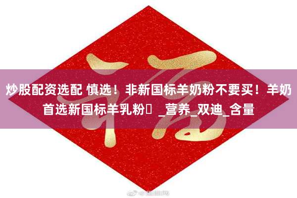 炒股配资选配 慎选！非新国标羊奶粉不要买！羊奶首选新国标羊乳粉​_营养_双迪_含量