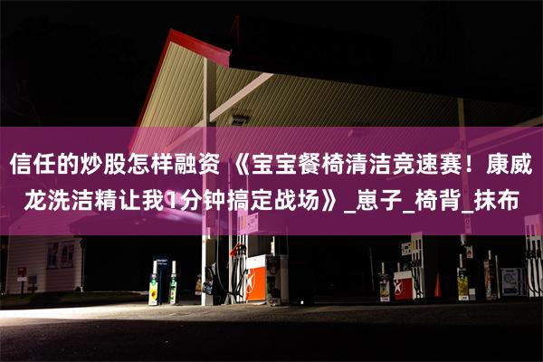信任的炒股怎样融资 《宝宝餐椅清洁竞速赛！康威龙洗洁精让我1分钟搞定战场》_崽子_椅背_抹布