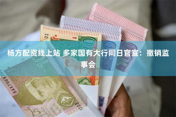 杨方配资线上站 多家国有大行同日官宣：撤销监事会