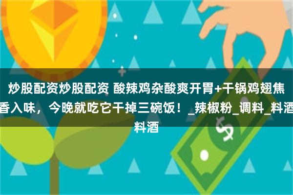 炒股配资炒股配资 酸辣鸡杂酸爽开胃+干锅鸡翅焦香入味，今晚就吃它干掉三碗饭！_辣椒粉_调料_料酒