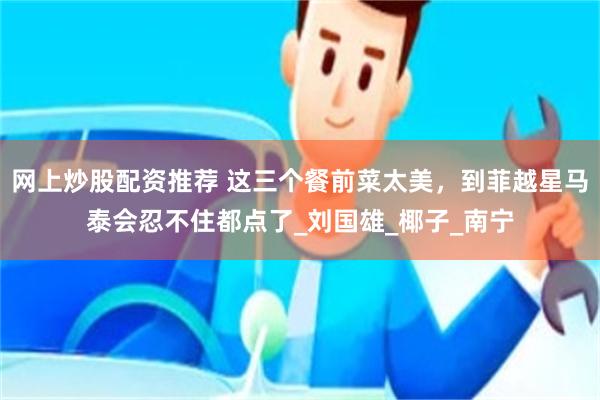 网上炒股配资推荐 这三个餐前菜太美，到菲越星马泰会忍不住都点了_刘国雄_椰子_南宁