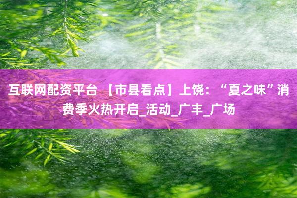 互联网配资平台 【市县看点】上饶：“夏之味”消费季火热开启_活动_广丰_广场