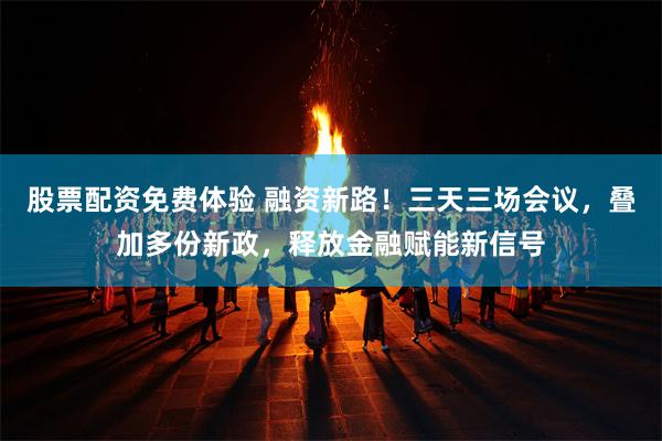 股票配资免费体验 融资新路！三天三场会议，叠加多份新政，释放金融赋能新信号