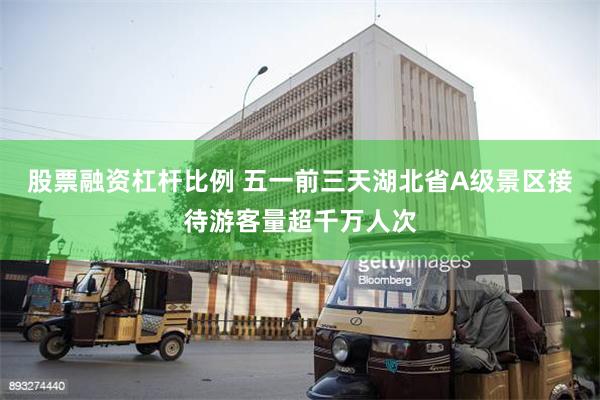 股票融资杠杆比例 五一前三天湖北省A级景区接待游客量超千万人次