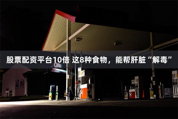 股票配资平台10倍 这8种食物，能帮肝脏“解毒”