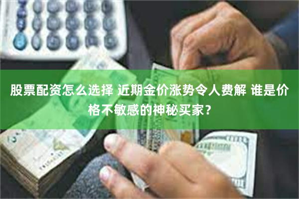 股票配资怎么选择 近期金价涨势令人费解 谁是价格不敏感的神秘买家？