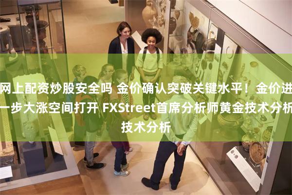 网上配资炒股安全吗 金价确认突破关键水平！金价进一步大涨空间打开 FXStreet首席分析师黄金技术分析