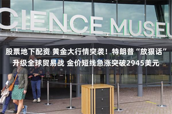 股票地下配资 黄金大行情突袭！特朗普“放狠话”升级全球贸易战 金价短线急涨突破2945美元