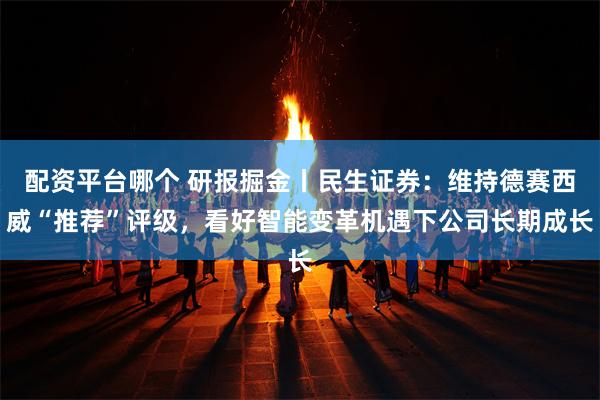 配资平台哪个 研报掘金丨民生证券：维持德赛西威“推荐”评级，看好智能变革机遇下公司长期成长