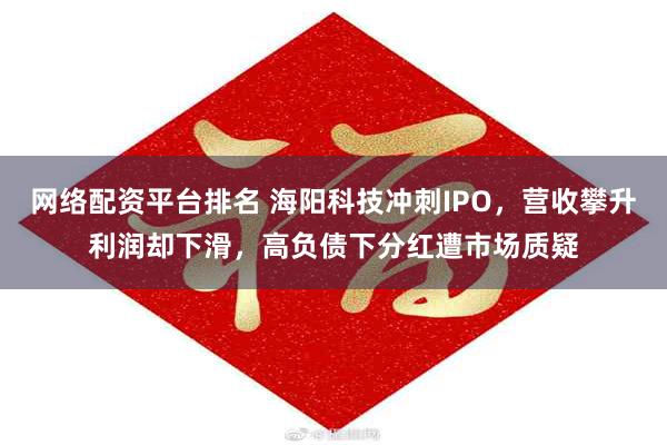 网络配资平台排名 海阳科技冲刺IPO，营收攀升利润却下滑，高负债下分红遭市场质疑
