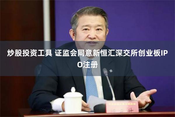 炒股投资工具 证监会同意新恒汇深交所创业板IPO注册