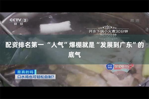 配资排名第一 “人气”爆棚就是“发展到广东”的底气