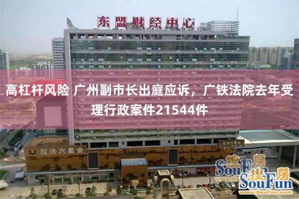 高杠杆风险 广州副市长出庭应诉，广铁法院去年受理行政案件21544件