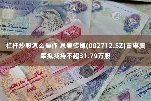 杠杆炒股怎么操作 思美传媒(002712.SZ)董事虞军拟减持不超31.79万股