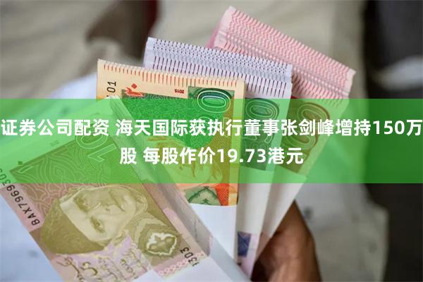 证券公司配资 海天国际获执行董事张剑峰增持150万股 每股作价19.73港元