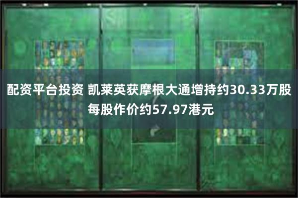 配资平台投资 凯莱英获摩根大通增持约30.33万股 每股作价约57.97港元