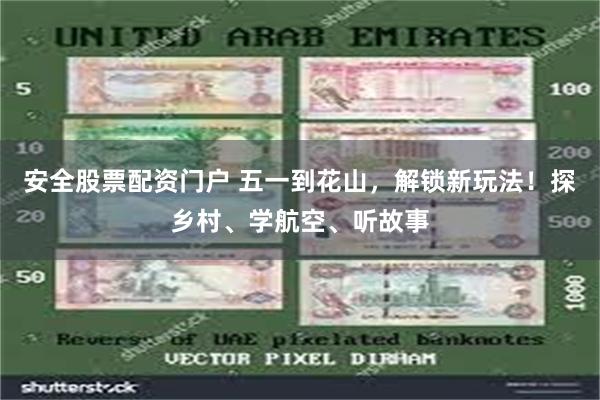 安全股票配资门户 五一到花山，解锁新玩法！探乡村、学航空、听故事