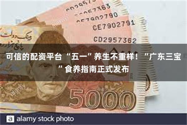 可信的配资平台 “五一”养生不重样！“广东三宝”食养指南正式发布