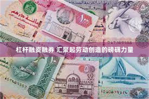 杠杆融资融券 汇聚起劳动创造的磅礴力量