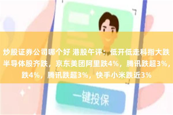 炒股证券公司哪个好 港股午评：低开低走科指大跌2.98%，科技股、半导体股齐跌，京东美团阿里跌4%，腾讯跌超3%，快手小米跌近3%