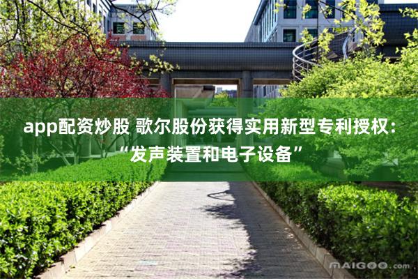 app配资炒股 歌尔股份获得实用新型专利授权：“发声装置和电子设备”