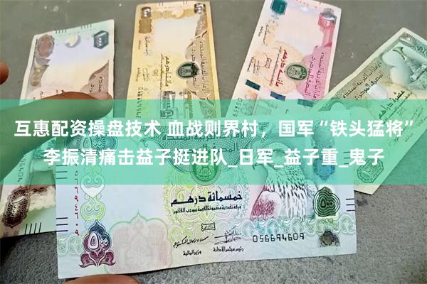 互惠配资操盘技术 血战则界村，国军“铁头猛将”李振清痛击益子挺进队_日军_益子重_鬼子