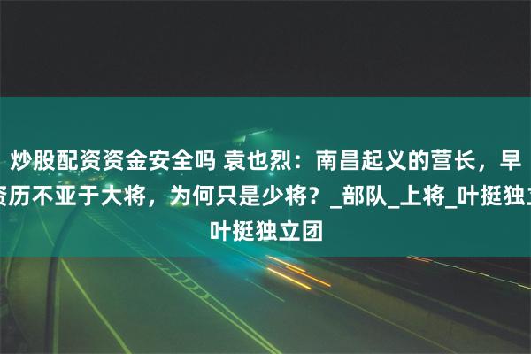 炒股配资资金安全吗 袁也烈：南昌起义的营长，早期资历不亚于大将，为何只是少将？_部队_上将_叶挺独立团