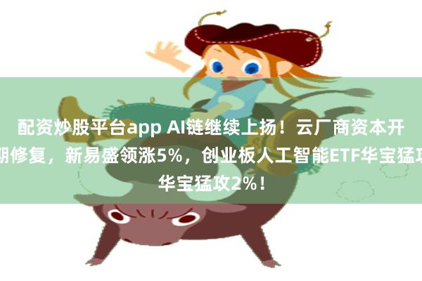 配资炒股平台app AI链继续上扬！云厂商资本开支预期修复，新易盛领涨5%，创业板人工智能ETF华宝猛攻2%！