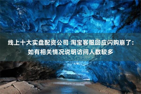 线上十大实盘配资公司 淘宝客服回应闪购崩了：如有相关情况说明访问人数较多