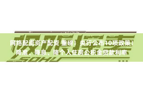网络配资资产配资 重磅！央行公布10项政策！降准、降息、降个人住房公积金贷款利率