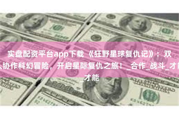 实盘配资平台app下载 《狂野星球复仇记》：双人协作科幻冒险，开启星际复仇之旅！_合作_战斗_才能