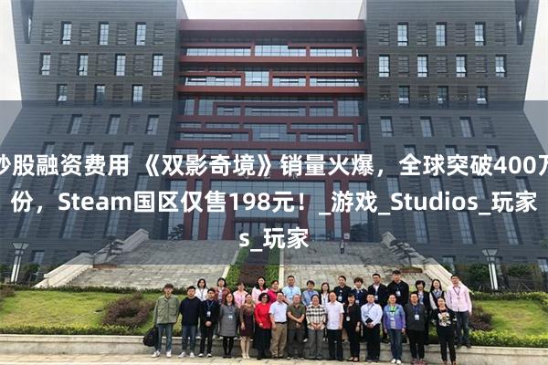 炒股融资费用 《双影奇境》销量火爆，全球突破400万份，Steam国区仅售198元！_游戏_Studios_玩家
