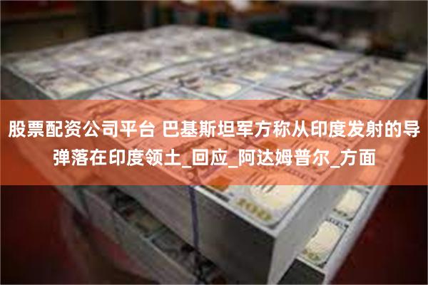 股票配资公司平台 巴基斯坦军方称从印度发射的导弹落在印度领土_回应_阿达姆普尔_方面