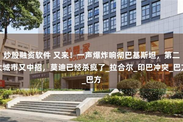 炒股融资软件 又来！一声爆炸响彻巴基斯坦，第二大城市又中招，莫迪已经杀疯了_拉合尔_印巴冲突_巴方