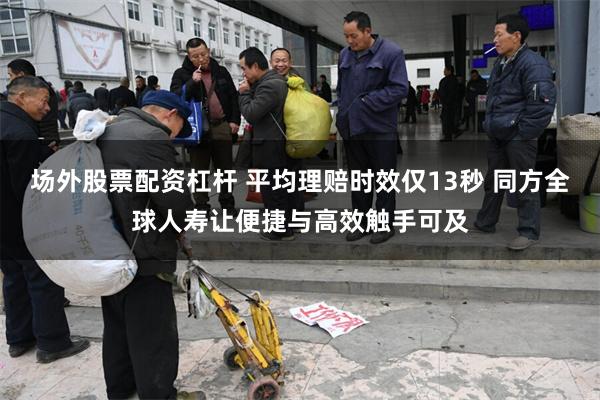 场外股票配资杠杆 平均理赔时效仅13秒 同方全球人寿让便捷与高效触手可及