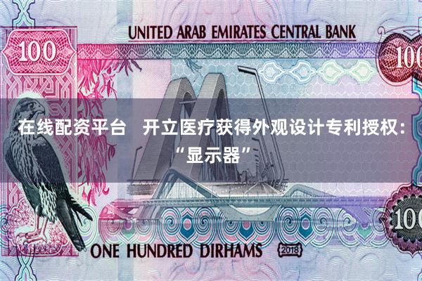 在线配资平台   开立医疗获得外观设计专利授权：“显示器”