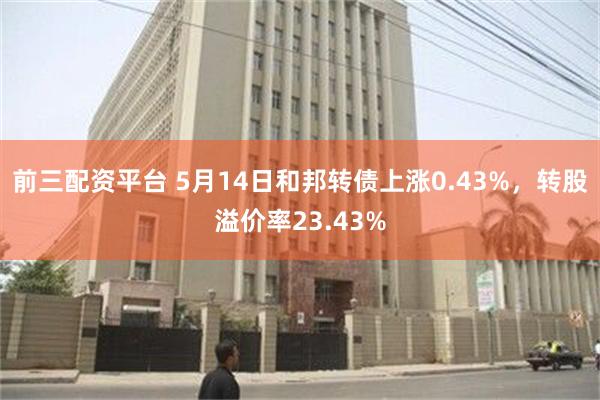 前三配资平台 5月14日和邦转债上涨0.43%，转股溢价率23.43%