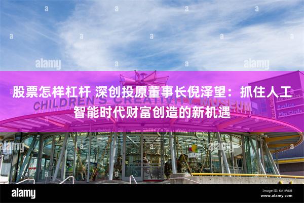股票怎样杠杆 深创投原董事长倪泽望：抓住人工智能时代财富创造的新机遇