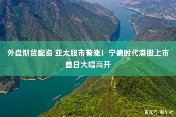 外盘期货配资 亚太股市普涨！宁德时代港股上市首日大幅高开