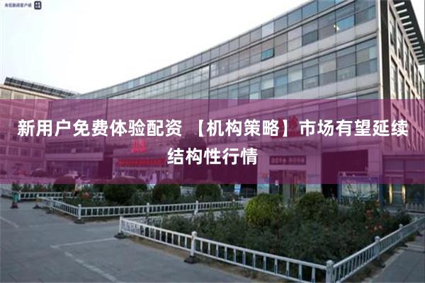 新用户免费体验配资 【机构策略】市场有望延续结构性行情