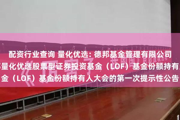 配资行业查询 量化优选: 德邦基金管理有限公司关于以通讯方式召开德邦量化优选股票型证券投资基金（LOF）基金份额持有人大会的第一次提示性公告